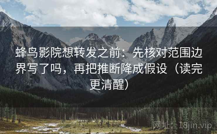 蜂鸟影院想转发之前:先核对范围边界写了吗,再把推断降成假设(读完更清醒)