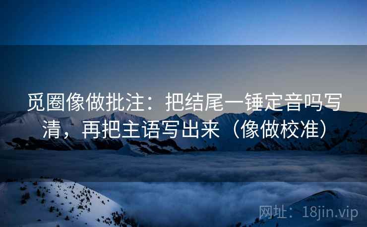 觅圈像做批注:把结尾一锤定音吗写清,再把主语写出来(像做校准)