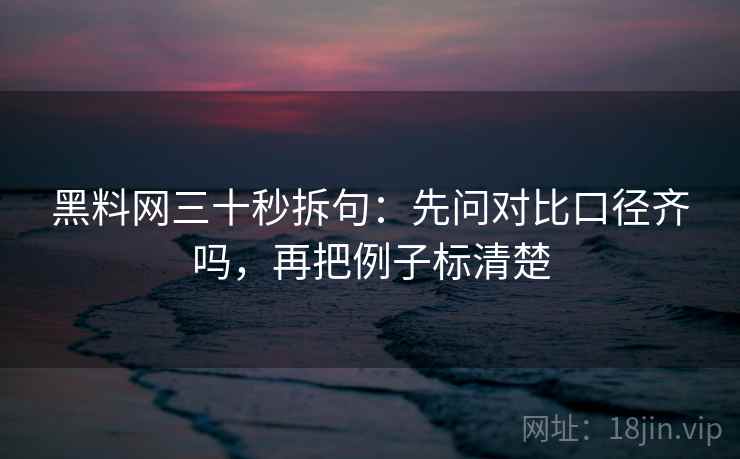 黑料网三十秒拆句:先问对比口径齐吗,再把例子标清楚 第2张 黑料网三十秒拆句:先问对比口径齐吗,再把例子标清楚 第2张