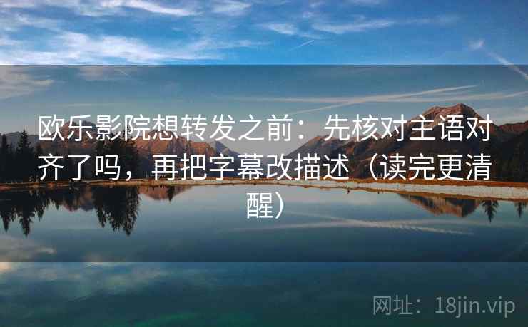 欧乐影院想转发之前:先核对主语对齐了吗,再把字幕改描述(读完更清醒) 第2张 欧乐影院想转发之前:先核对主语对齐了吗,再把字幕改描述(读完更清醒) 第2张