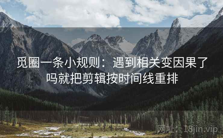 觅圈一条小规则:遇到相关变因果了吗就把剪辑按时间线重排