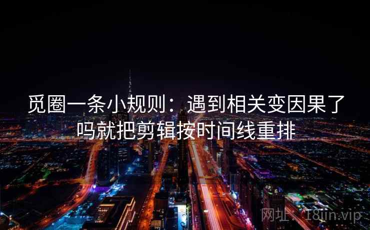 觅圈一条小规则：遇到相关变因果了吗就把剪辑按时间线重排  第2张