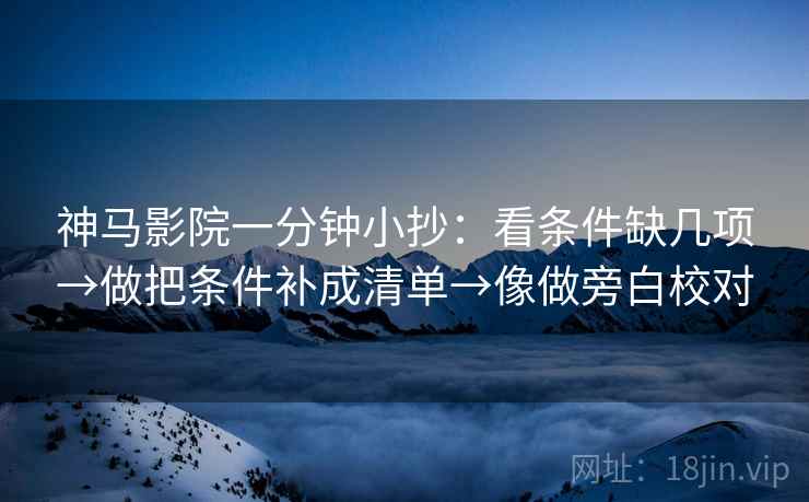 神马影院一分钟小抄:看条件缺几项→做把条件补成清单→像做旁白校对