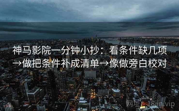神马影院一分钟小抄：看条件缺几项→做把条件补成清单→像做旁白校对  第2张