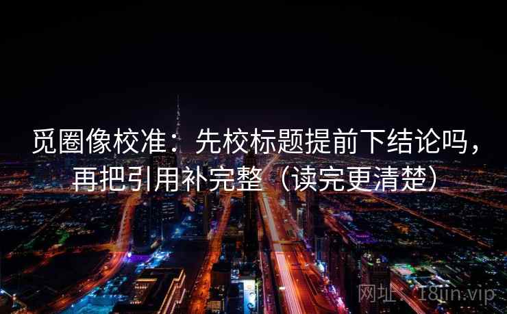 觅圈像校准:先校标题提前下结论吗,再把引用补完整(读完更清楚) 第2张 觅圈像校准:先校标题提前下结论吗,再把引用补完整(读完更清楚) 第2张