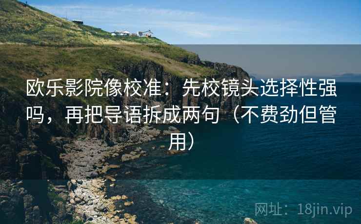 欧乐影院像校准:先校镜头选择性强吗,再把导语拆成两句(不费劲但管用) 第2张 欧乐影院像校准:先校镜头选择性强吗,再把导语拆成两句(不费劲但管用) 第2张