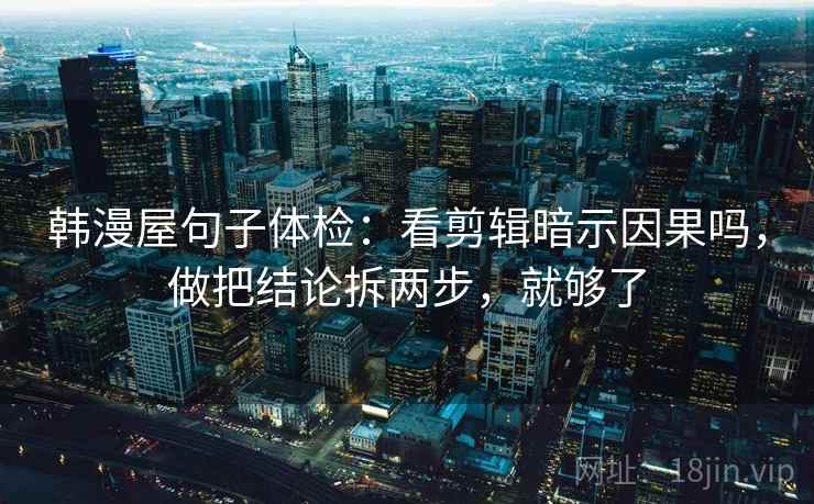韩漫屋句子体检:看剪辑暗示因果吗,做把结论拆两步,就够了 第2张 韩漫屋句子体检:看剪辑暗示因果吗,做把结论拆两步,就够了 第2张