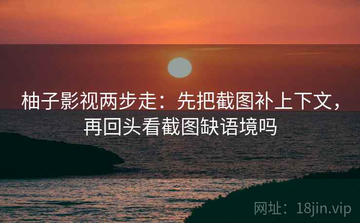 柚子影视两步走：先把截图补上下文，再回头看截图缺语境吗
