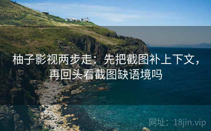 柚子影视两步走:先把截图补上下文,再回头看截图缺语境吗 第2张 柚子影视两步走:先把截图补上下文,再回头看截图缺语境吗 第2张