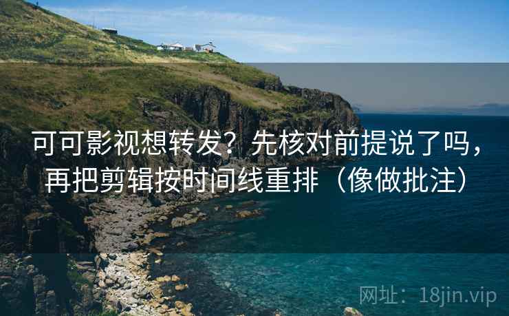 可可影视想转发?先核对前提说了吗,再把剪辑按时间线重排(像做批注) 第2张 可可影视想转发?先核对前提说了吗,再把剪辑按时间线重排(像做批注) 第2张