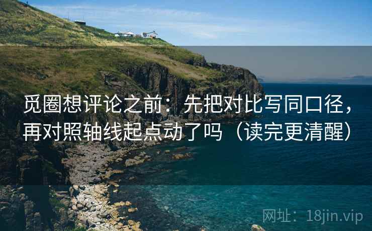 觅圈想评论之前:先把对比写同口径,再对照轴线起点动了吗(读完更清醒) 第2张 觅圈想评论之前:先把对比写同口径,再对照轴线起点动了吗(读完更清醒) 第2张