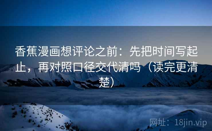 香蕉漫画想评论之前：先把时间写起止，再对照口径交代清吗（读完更清楚）