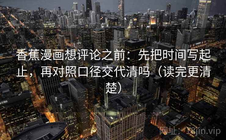 香蕉漫画想评论之前:先把时间写起止,再对照口径交代清吗(读完更清楚) 第2张 香蕉漫画想评论之前:先把时间写起止,再对照口径交代清吗(读完更清楚) 第2张